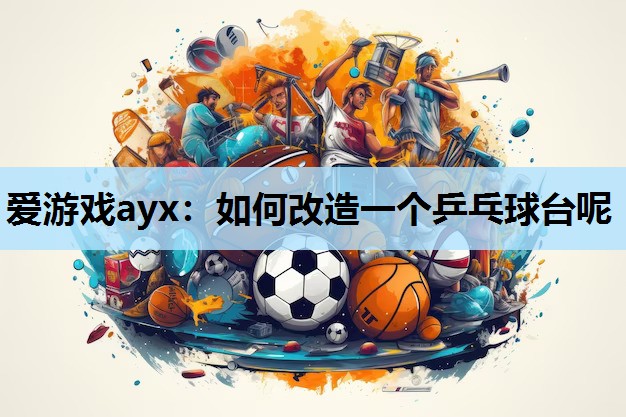 如何改造一个乒乓球台呢 如何改造一个乒乓球台呢
