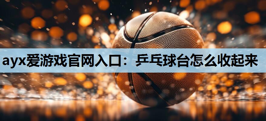 乒乓球台怎么收起来 乒乓球台怎么收起来