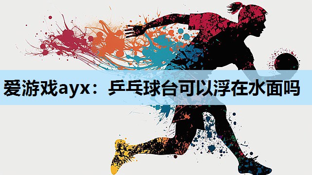 乒乓球台可以浮在水面吗 乒乓球台可以浮在水面吗