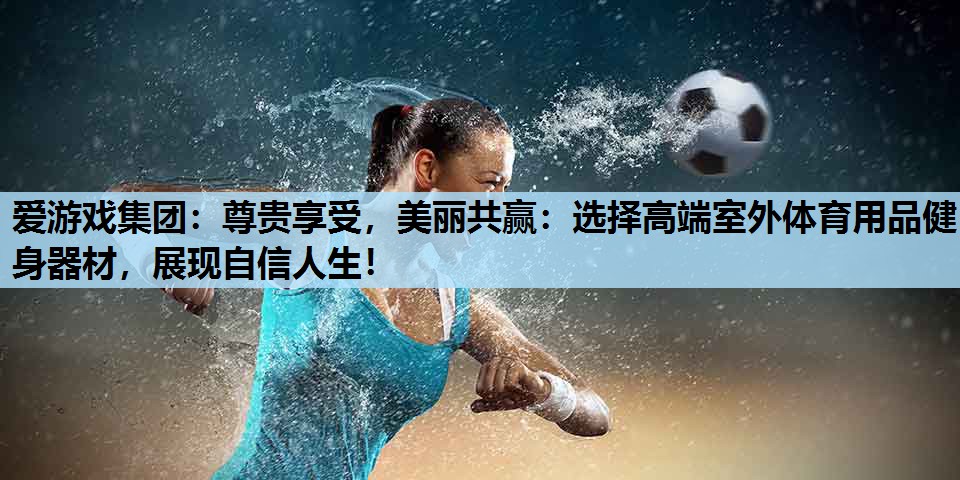尊贵享受,美丽共赢:选择高端室外体育用品健身器材,展现自信人生! 尊贵享受,美丽共赢:选择高端室外体育用品健身器材,展现自信人生!