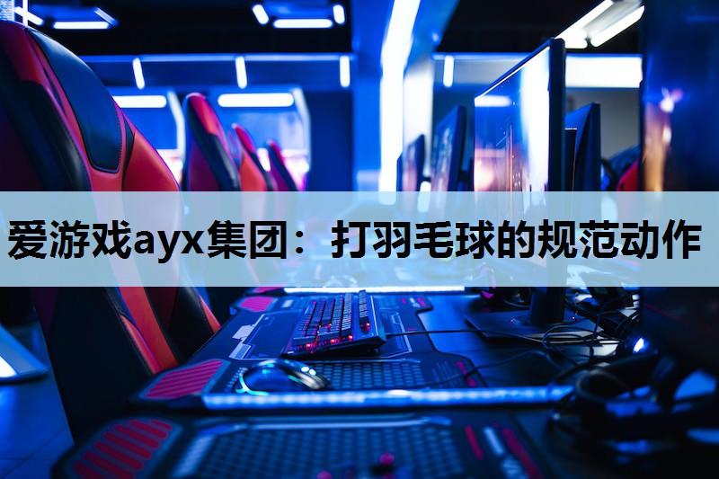 打羽毛球的规范动作 打羽毛球的规范动作