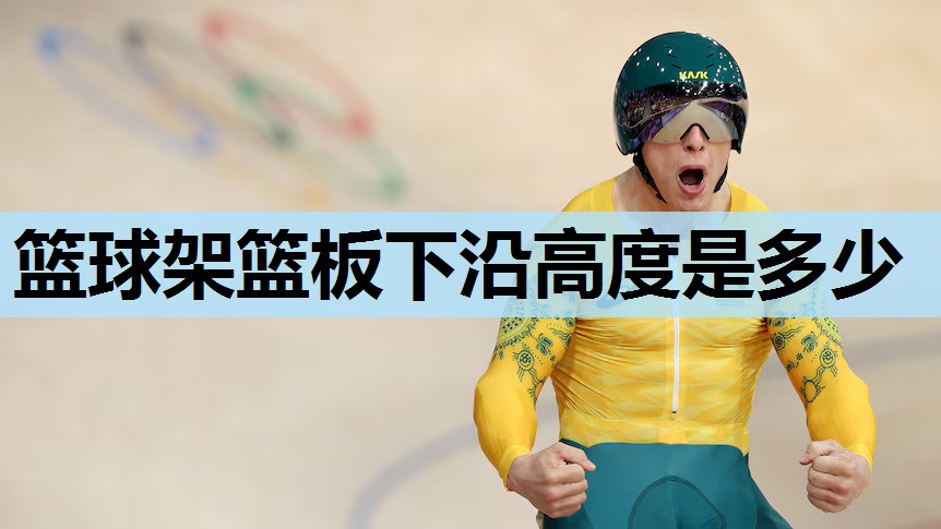 篮球架篮板下沿高度是多少 篮球架篮板下沿高度是多少