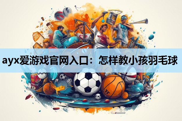 怎样教小孩羽毛球 怎样教小孩羽毛球