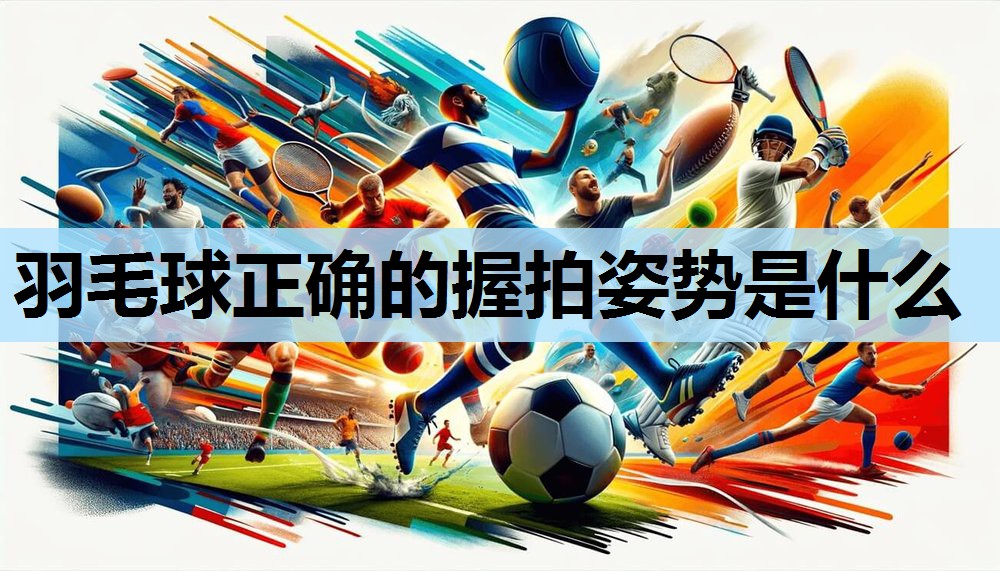 羽毛球正确的握拍姿势是什么 羽毛球正确的握拍姿势是什么